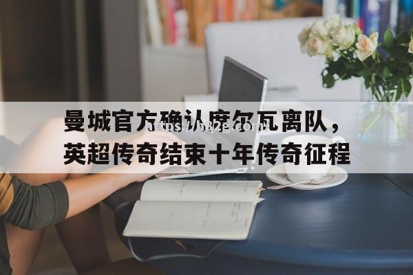 曼城官方确认席尔瓦离队，英超传奇结束十年传奇征程