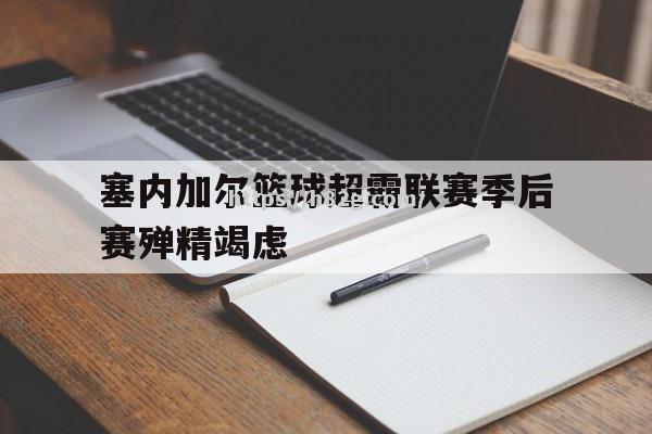 南宫娱乐-塞内加尔篮球超霸联赛季后赛殚精竭虑