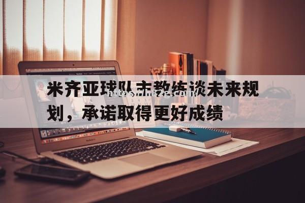 米齐亚球队主教练谈未来规划，承诺取得更好成绩